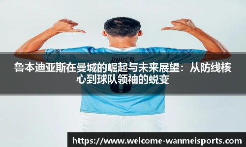 鲁本迪亚斯在曼城的崛起与未来展望:从防线核心到球队领袖的蜕变